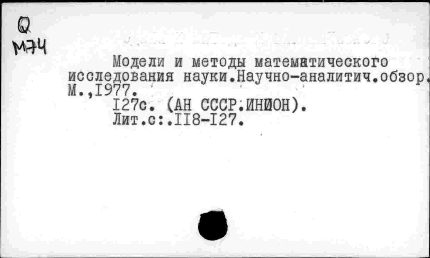 ﻿о	Модели и методы математического исследования науки.Научно-аналитич.обзор М.,1977. ' 127с. (АН СССР.ИНИОН). Лит.с:.118-127.